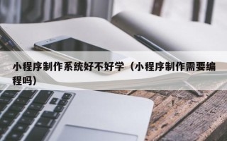 昌吉小程序制作系统好不好学（小程序制作需要编程吗）