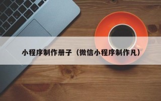 昌吉小程序制作册子（微信小程序制作凡）