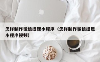 昌吉怎样制作微信提现小程序（怎样制作微信提现小程序视频）