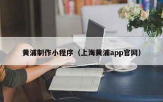 昌吉黄浦制作小程序（上海黄浦app官网）