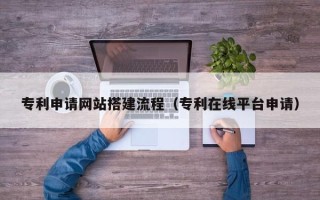 昌吉专利申请网站搭建流程（专利在线平台申请）