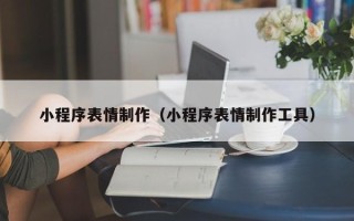 昌吉小程序表情制作（小程序表情制作工具）