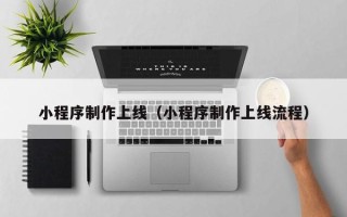 昌吉小程序制作上线（小程序制作上线流程）