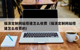 昌吉福清定制网站搭建怎么收费（福清定制网站搭建怎么收费的）
