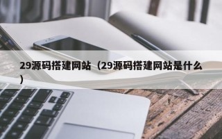 昌吉29源码搭建网站（29源码搭建网站是什么）