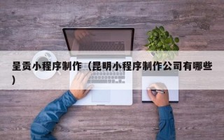 昌吉呈贡小程序制作（昆明小程序制作公司有哪些）