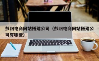 昌吉彭阳电商网站搭建公司（彭阳电商网站搭建公司有哪些）