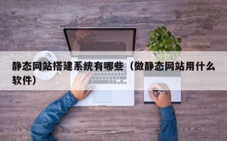 昌吉静态网站搭建系统有哪些（做静态网站用什么软件）