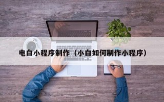 昌吉电白小程序制作（小白如何制作小程序）