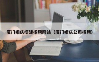 昌吉厦门婚庆搭建招聘网站（厦门婚庆公司招聘）