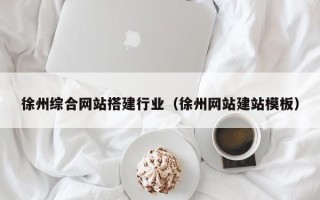 昌吉徐州综合网站搭建行业（徐州网站建站模板）