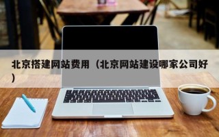 昌吉北京搭建网站费用（北京网站建设哪家公司好）