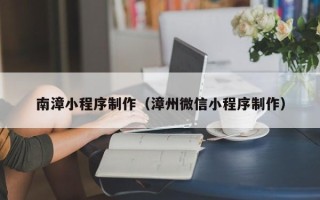 昌吉南漳小程序制作（漳州微信小程序制作）