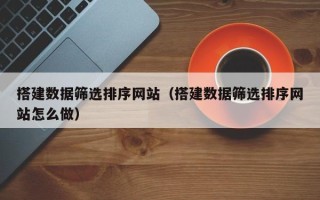 昌吉搭建数据筛选排序网站（搭建数据筛选排序网站怎么做）