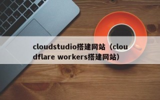 昌吉cloudstudio搭建网站（cloudflare workers搭建网站）