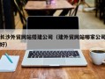 昌吉长沙外贸网站搭建公司（建外贸网站哪家公司好）