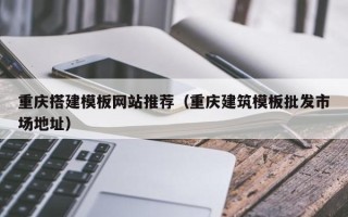 昌吉重庆搭建模板网站推荐（重庆建筑模板批发市场地址）