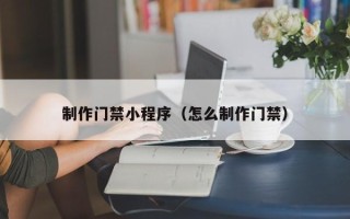 昌吉制作门禁小程序（怎么制作门禁）